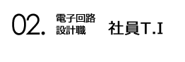 02.電子回路設計 社員T.I